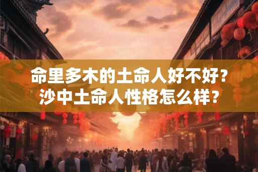 命里多木的土命人好不好？沙中土命人性格怎么样？
