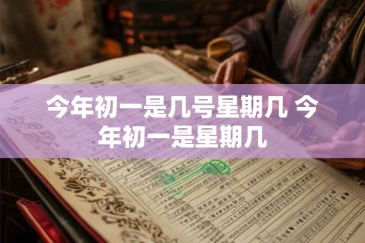 今年初一是几号星期几 今年初一是星期几