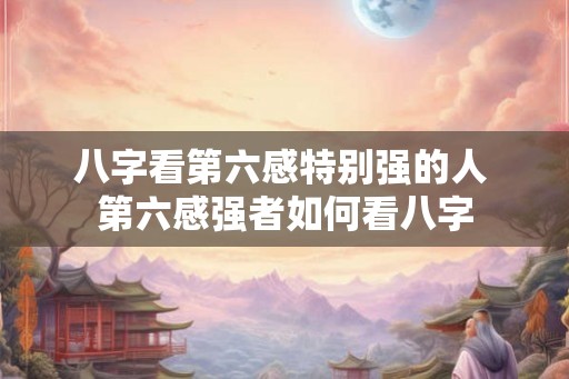 八字看第六感特别强的人 第六感强者如何看八字
