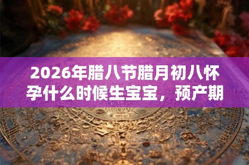 2026年腊八节腊月初八怀孕什么时候生宝宝，预产期计算