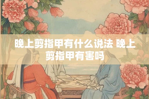 晚上剪指甲有什么说法 晚上剪指甲有害吗