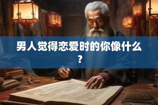 男人觉得恋爱时的你像什么？