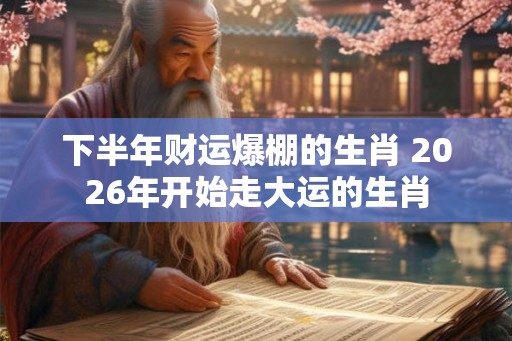 下半年财运爆棚的生肖 2026年开始走大运的生肖