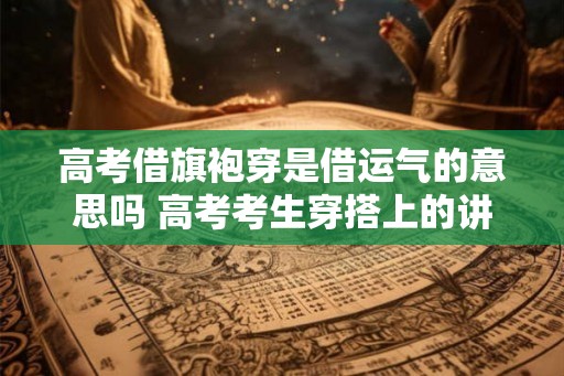 高考借旗袍穿是借运气的意思吗 高考考生穿搭上的讲究