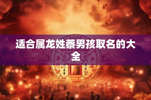 适合属龙姓蔡男孩取名的大全