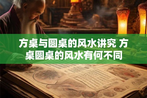 方桌与圆桌的风水讲究 方桌圆桌的风水有何不同