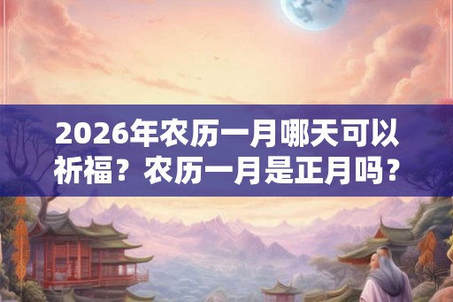 2026年农历一月哪天可以祈福？农历一月是正月吗？