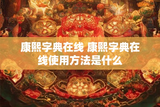 康熙字典在线 康熙字典在线使用方法是什么 康熙字典在线 康熙字典在线使用方法是什么