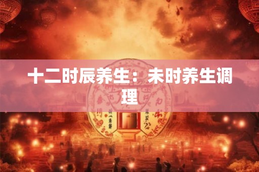 十二时辰养生：未时养生调理