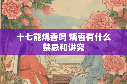 十七能烧香吗 烧香有什么禁忌和讲究 十七能烧香吗 烧香有什么禁忌和讲究