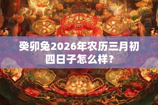 癸卯兔2026年农历三月初四日子怎么样？