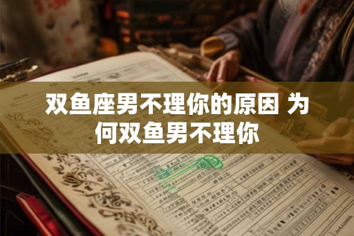双鱼座男不理你的原因 为何双鱼男不理你