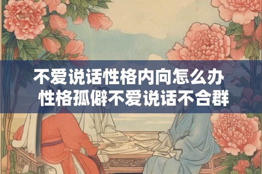 不爱说话性格内向怎么办  性格孤僻不爱说话不合群怎么办
