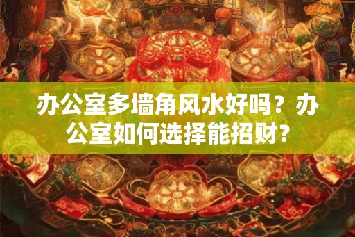 办公室多墙角风水好吗？办公室如何选择能招财？