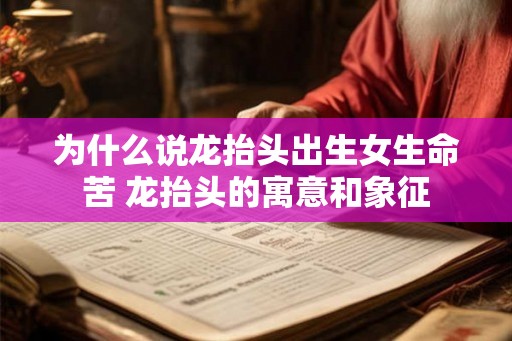 为什么说龙抬头出生女生命苦 龙抬头的寓意和象征