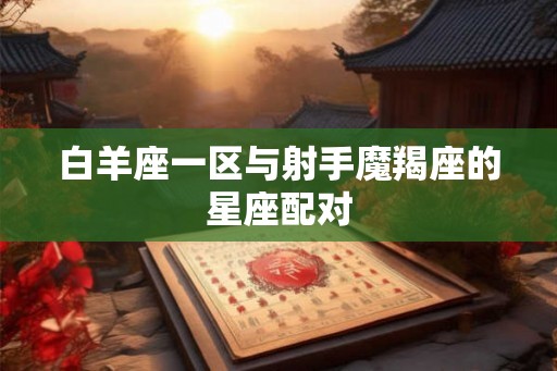 白羊座一区与射手魔羯座的星座配对