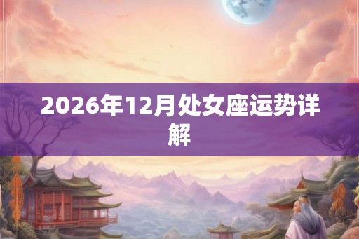 2026年12月处女座运势详解 2026年12月处女座运势详解