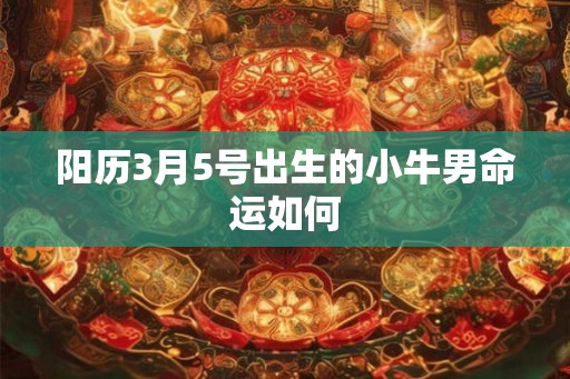 阳历3月5号出生的小牛男命运如何 阳历3月5号出生的小牛男命运如何