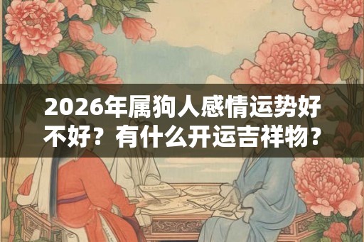 2026年属狗人感情运势好不好？有什么开运吉祥物？
