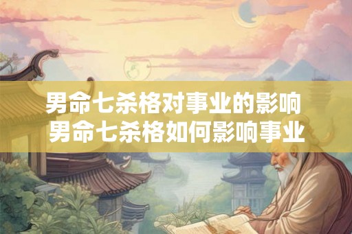 男命七杀格对事业的影响 男命七杀格如何影响事业