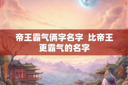 帝王霸气俩字名字  比帝王更霸气的名字