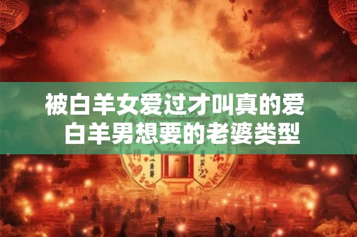 被白羊女爱过才叫真的爱  白羊男想要的老婆类型