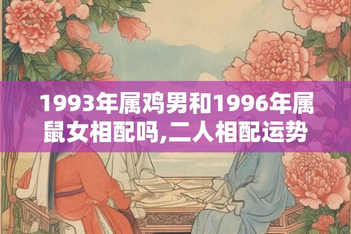 1993年属鸡男和1996年属鼠女相配吗,二人相配运势平稳