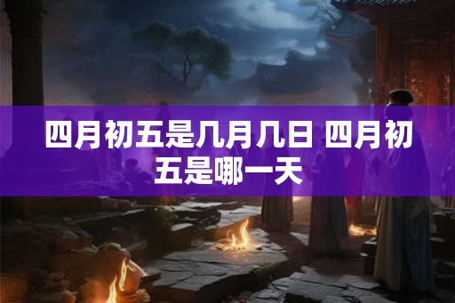 四月初五是几月几日 四月初五是哪一天 四月初五是几月几日 四月初五是哪一天