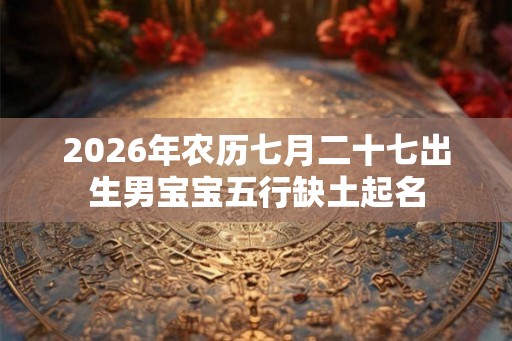 2026年农历七月二十七出生男宝宝五行缺土起名