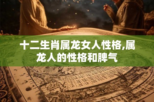 十二生肖属龙女人性格,属龙人的性格和脾气