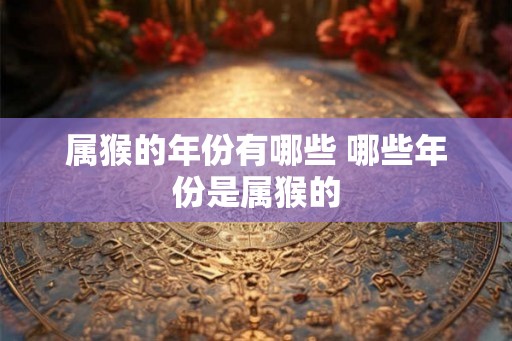 属猴的年份有哪些 哪些年份是属猴的 属猴的年份有哪些 哪些年份是属猴的