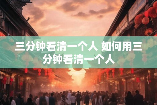 三分钟看清一个人 如何用三分钟看清一个人 三分钟看清一个人 如何用三分钟看清一个人