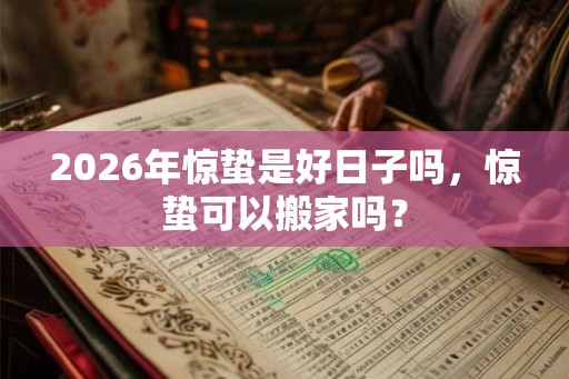 2026年惊蛰是好日子吗，惊蛰可以搬家吗？