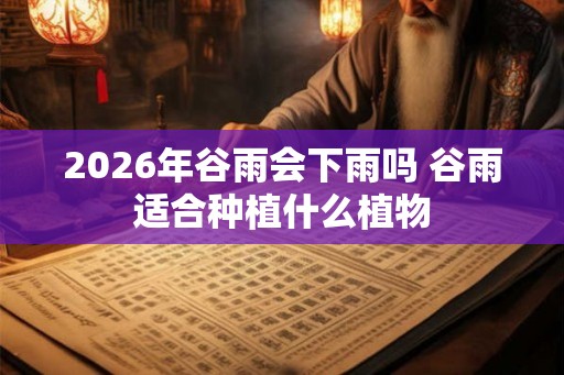 2026年谷雨会下雨吗 谷雨适合种植什么植物