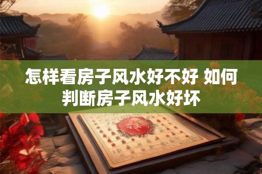 怎样看房子风水好不好 如何判断房子风水好坏