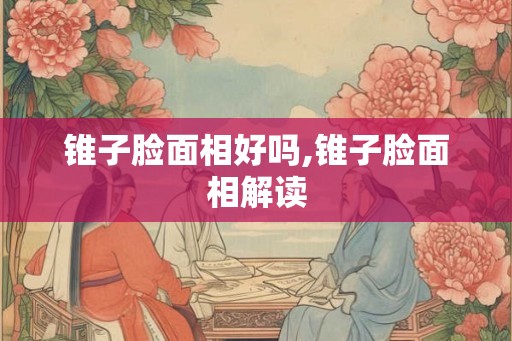 锥子脸面相好吗,锥子脸面相解读