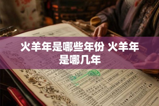 火羊年是哪些年份 火羊年是哪几年 火羊年是哪些年份 火羊年是哪几年