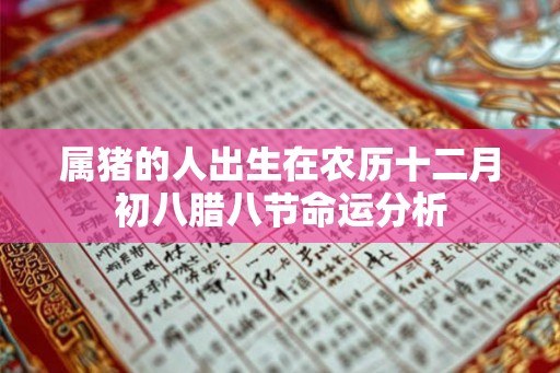 属猪的人出生在农历十二月初八腊八节命运分析 属猪的人出生在农历十二月初八腊八节命运分析