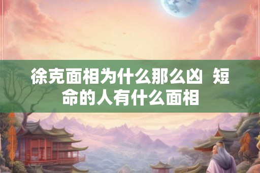 徐克面相为什么那么凶  短命的人有什么面相