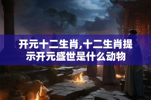 开元十二生肖,十二生肖提示开元盛世是什么动物