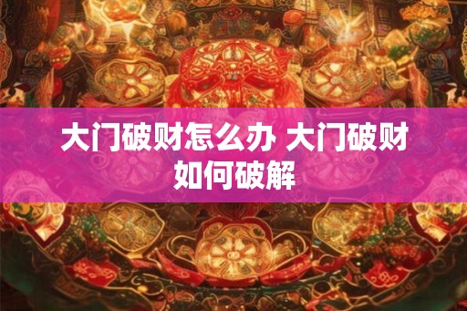 大门破财怎么办 大门破财如何破解