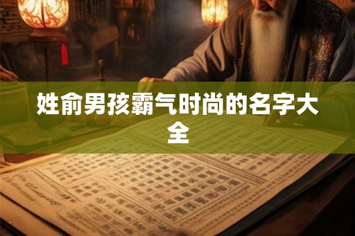 姓俞男孩霸气时尚的名字大全 姓俞男孩霸气时尚的名字大全