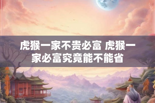 虎猴一家不贵必富 虎猴一家必富究竟能不能省 虎猴一家不贵必富 虎猴一家必富究竟能不能省
