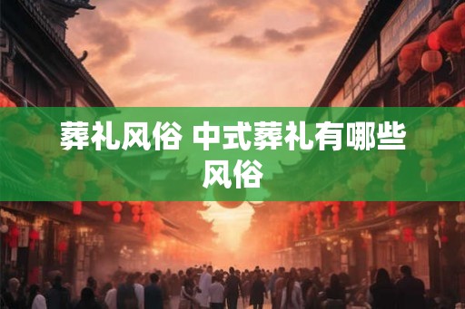 葬礼风俗 中式葬礼有哪些风俗 葬礼风俗 中式葬礼有哪些风俗