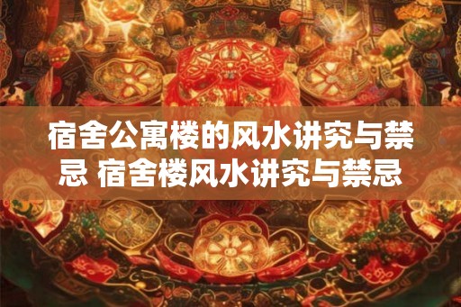 宿舍公寓楼的风水讲究与禁忌 宿舍楼风水讲究与禁忌你知道吗