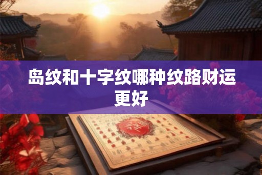 岛纹和十字纹哪种纹路财运更好 岛纹和十字纹哪种纹路财运更好
