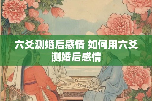 六爻测婚后感情 如何用六爻测婚后感情