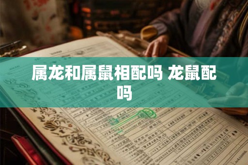 属龙和属鼠相配吗 龙鼠配吗