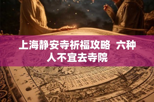 上海静安寺祈福攻略 六种人不宜去寺院 上海静安寺祈福攻略 六种人不宜去寺院