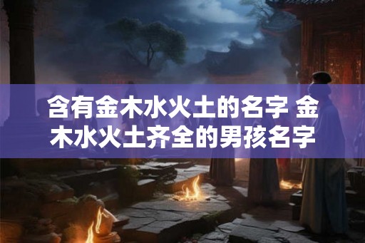 含有金木水火土的名字 金木水火土齐全的男孩名字